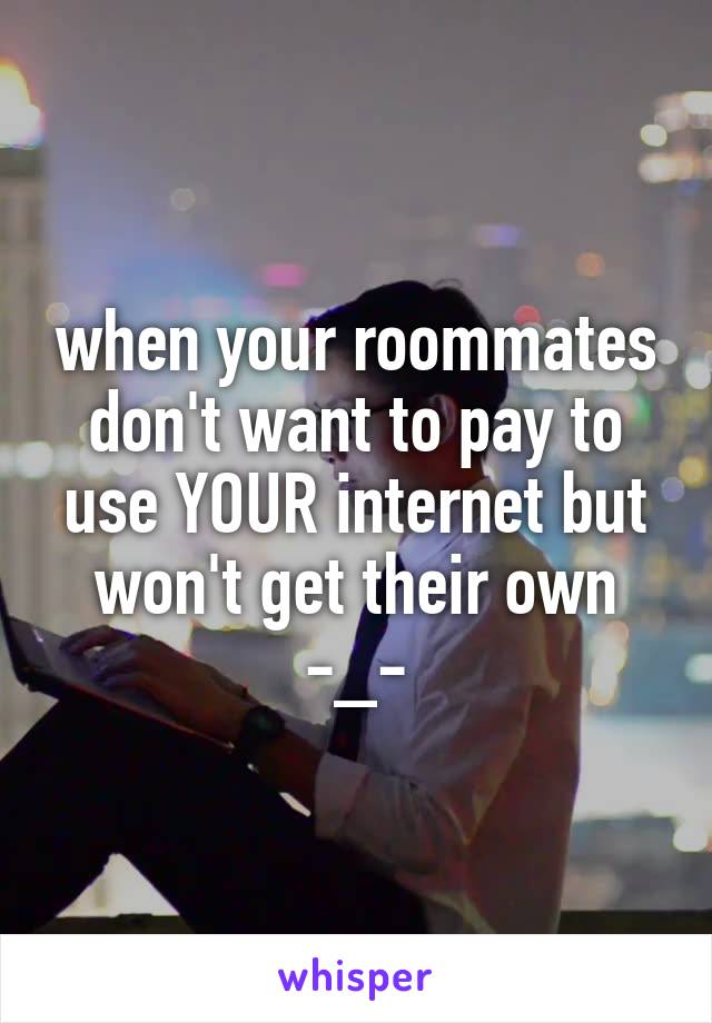 when your roommates don't want to pay to use YOUR internet but won't get their own
-_-