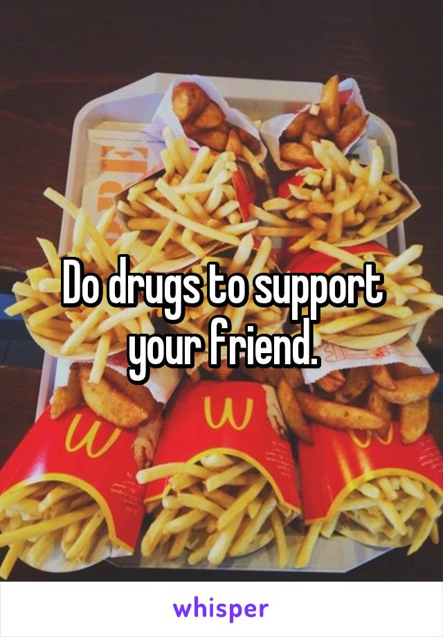 Do drugs to support your friend.