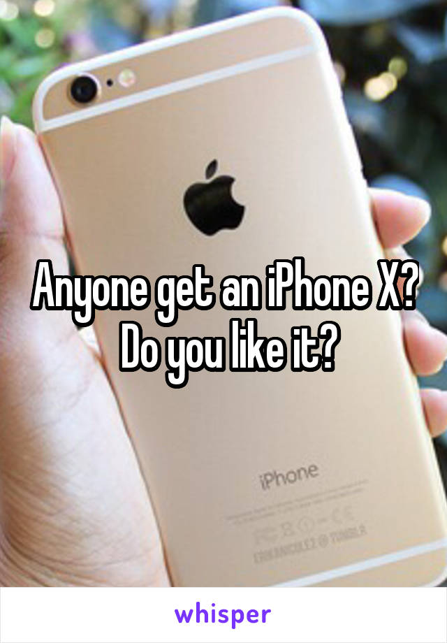 Anyone get an iPhone X?  Do you like it?