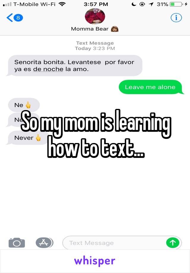 So my mom is learning how to text...