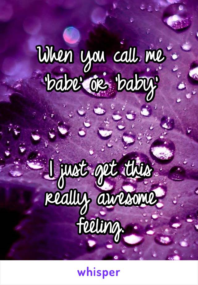 When you call me
'babe' or 'baby'


I just get this
really awesome
feeling.