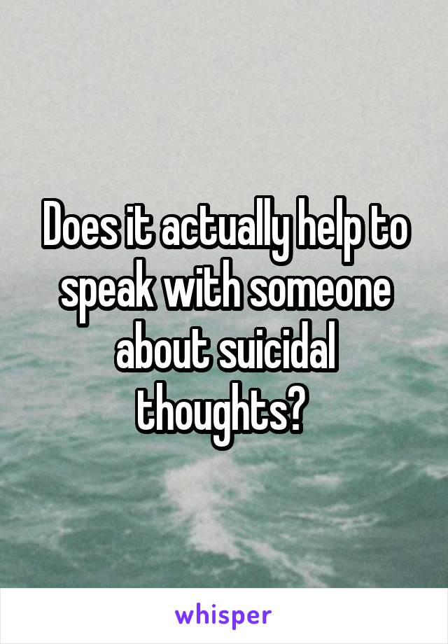 Does it actually help to speak with someone about suicidal thoughts? 