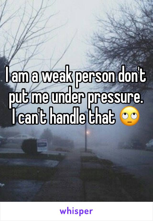 I am a weak person don't put me under pressure. 
I can't handle that 🙄