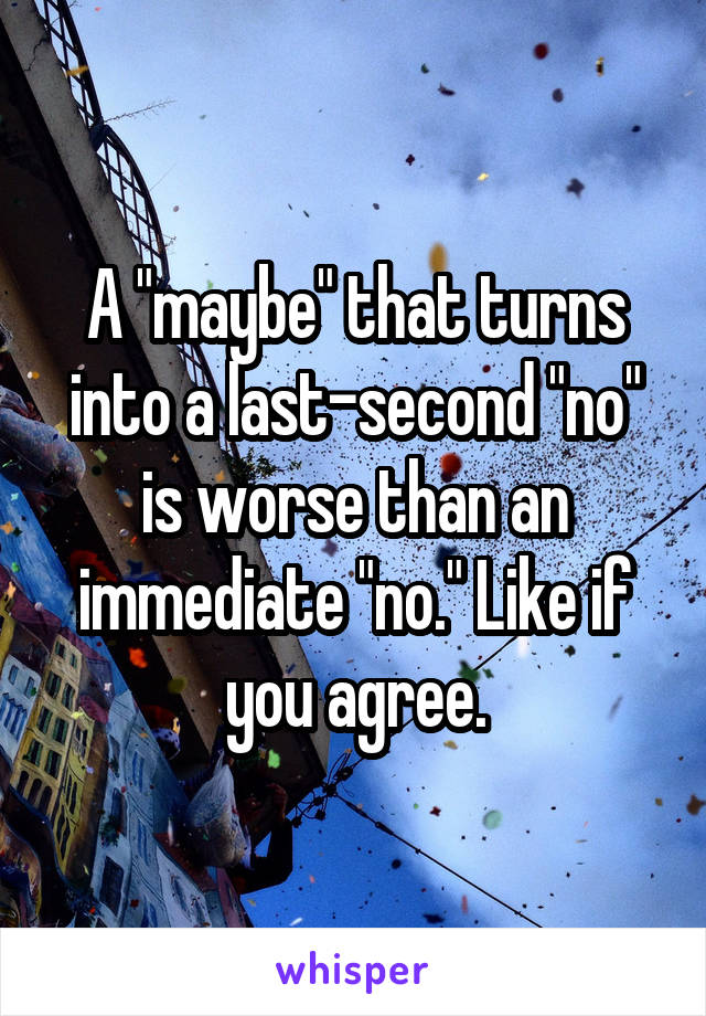 A "maybe" that turns into a last-second "no" is worse than an immediate "no." Like if you agree.