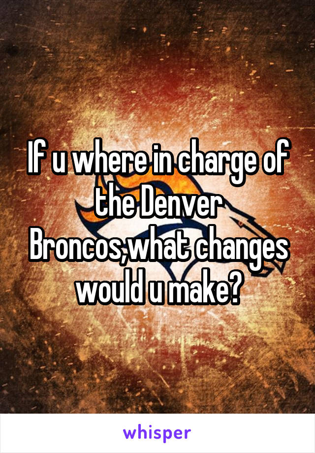 If u where in charge of the Denver Broncos,what changes would u make?