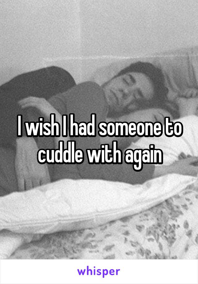 I wish I had someone to cuddle with again