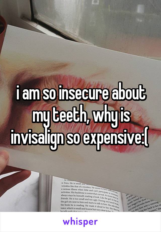 i am so insecure about my teeth, why is invisalign so expensive:( 