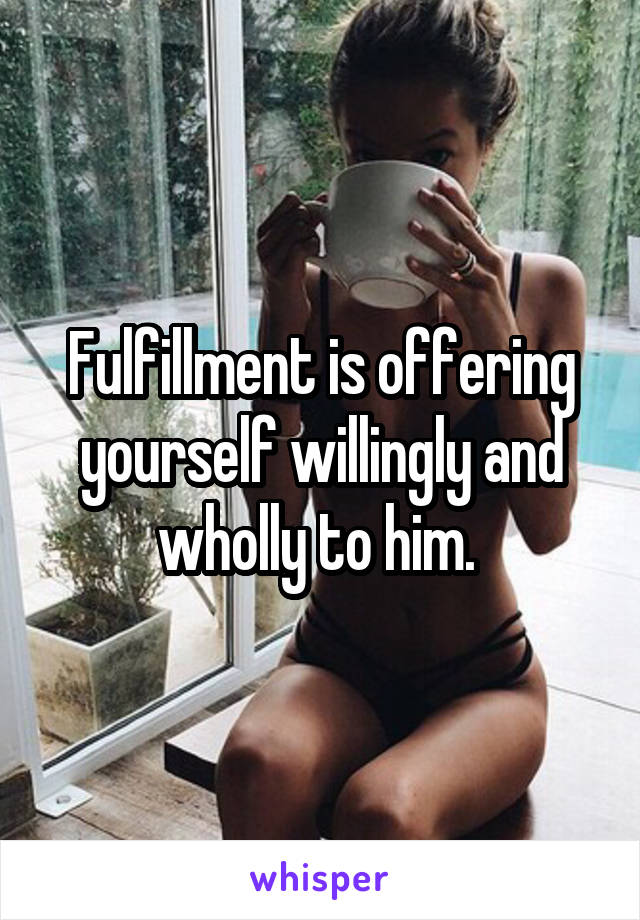 Fulfillment is offering yourself willingly and wholly to him. 