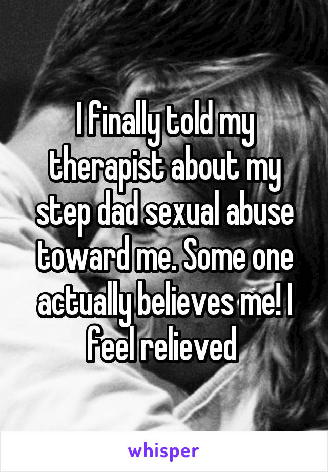 I finally told my therapist about my step dad sexual abuse toward me. Some one actually believes me! I feel relieved 