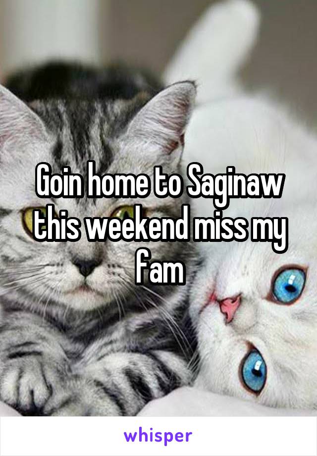 Goin home to Saginaw this weekend miss my fam