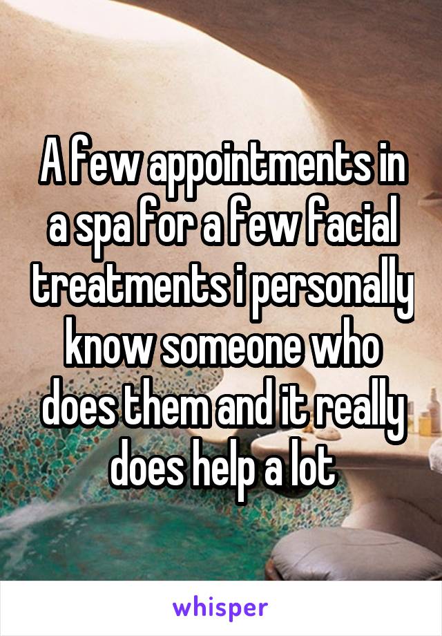 A few appointments in a spa for a few facial treatments i personally know someone who does them and it really does help a lot