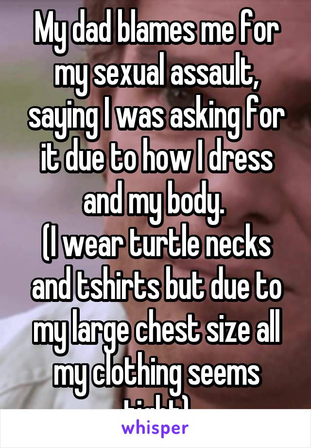 My dad blames me for my sexual assault, saying I was asking for it due to how I dress and my body. 
(I wear turtle necks and tshirts but due to my large chest size all my clothing seems tight)