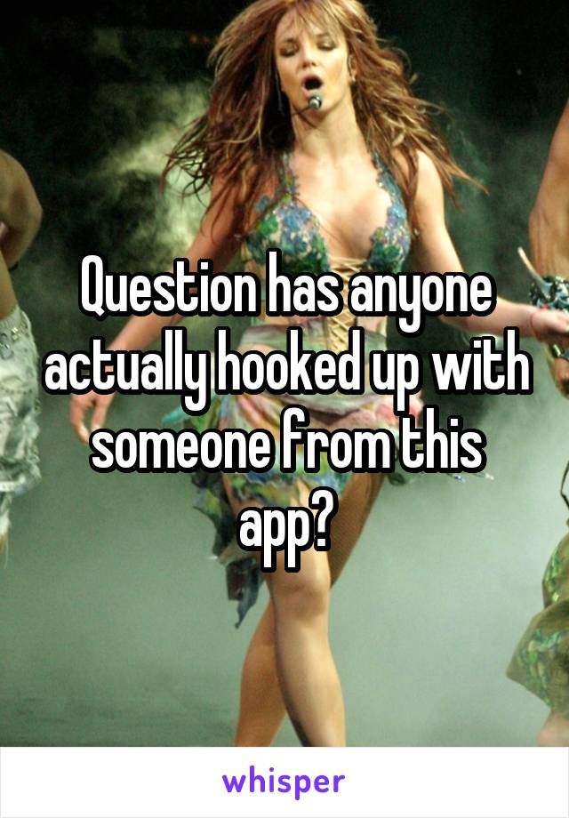 Question has anyone actually hooked up with someone from this app?