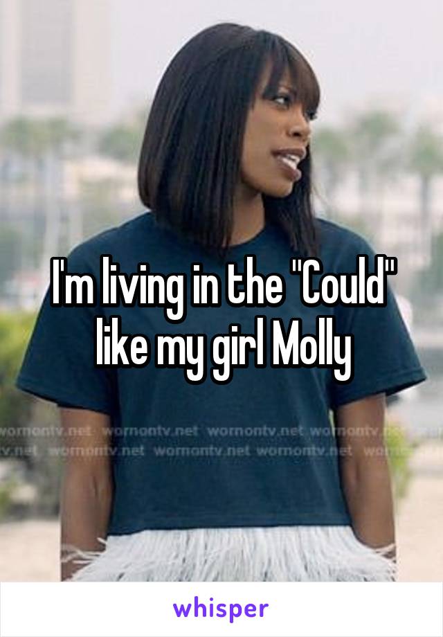 I'm living in the "Could" like my girl Molly