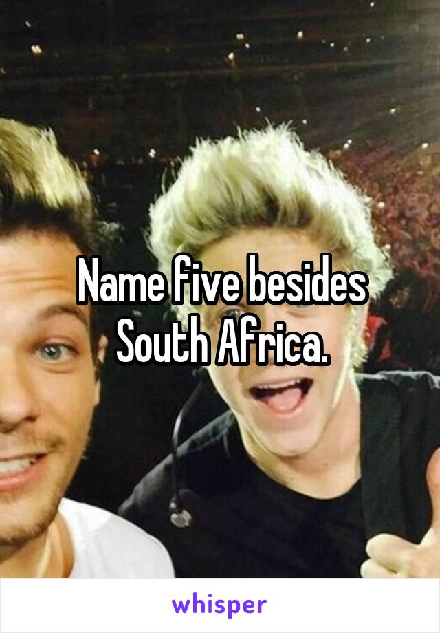Name five besides South Africa.