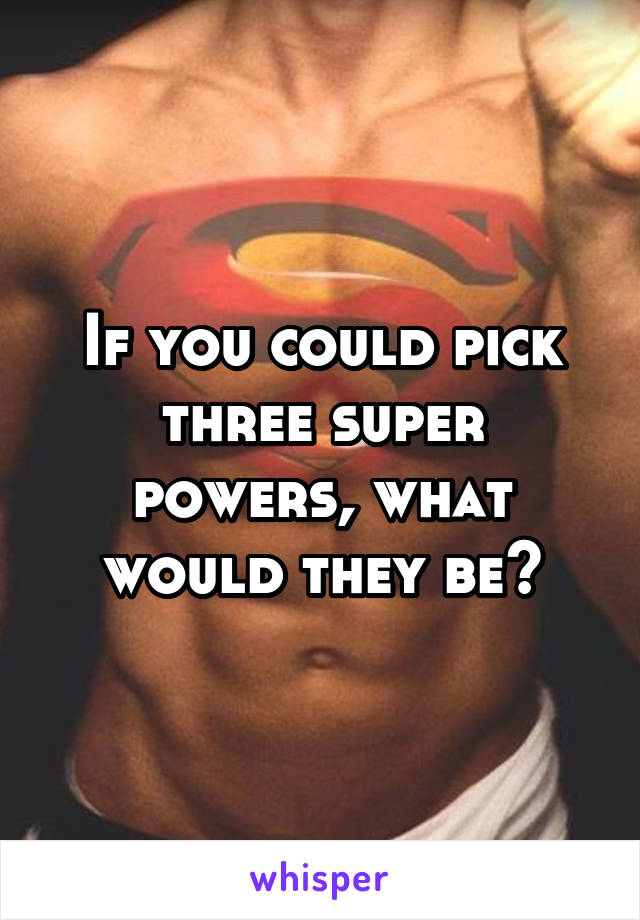 If you could pick three super powers, what would they be?