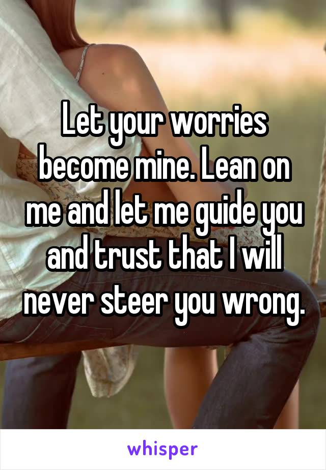 Let your worries become mine. Lean on me and let me guide you and trust that I will never steer you wrong. 