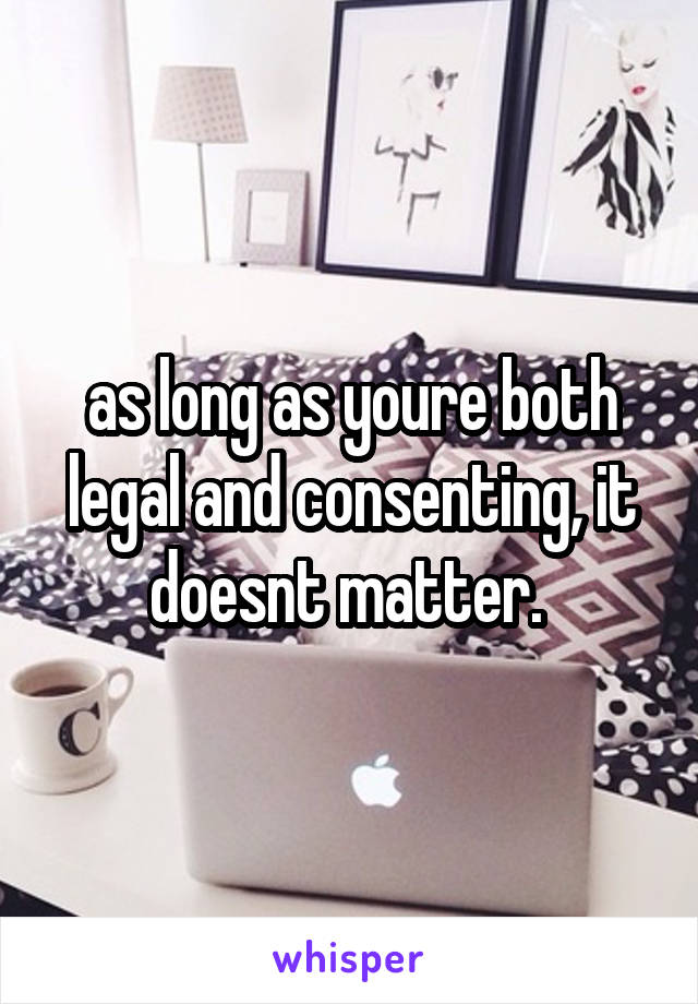 as long as youre both legal and consenting, it doesnt matter. 