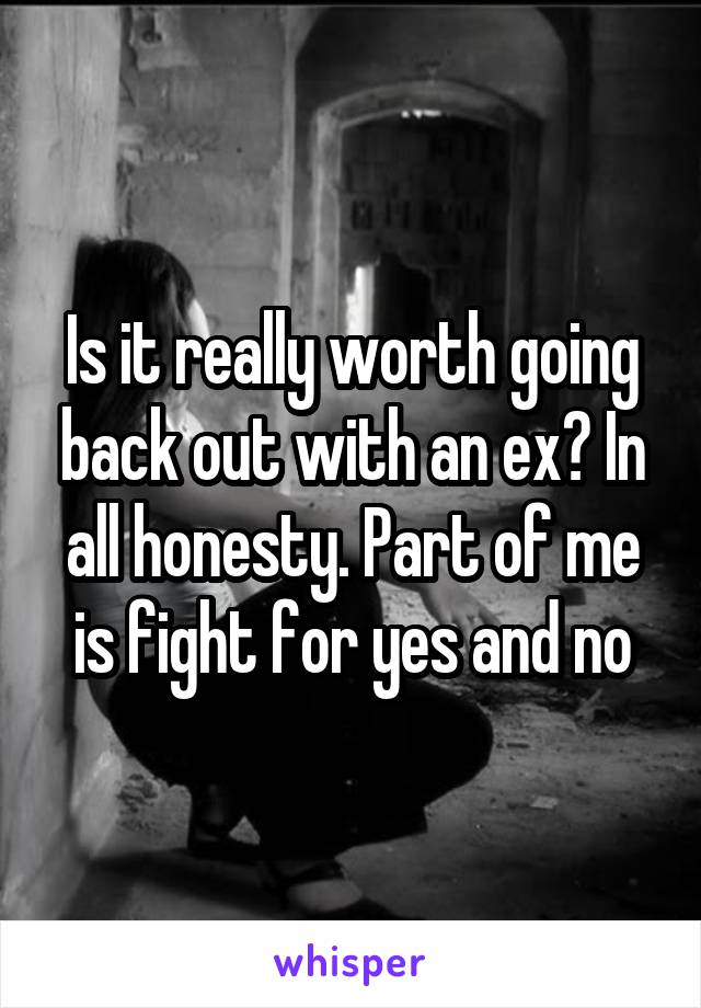 Is it really worth going back out with an ex? In all honesty. Part of me is fight for yes and no