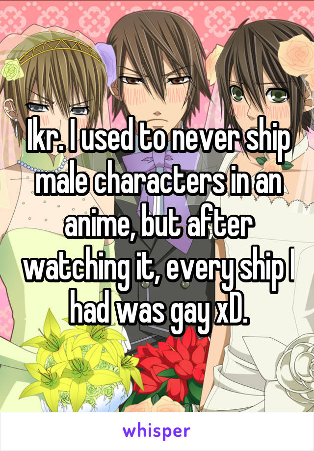 Ikr. I used to never ship male characters in an anime, but after watching it, every ship I had was gay xD.