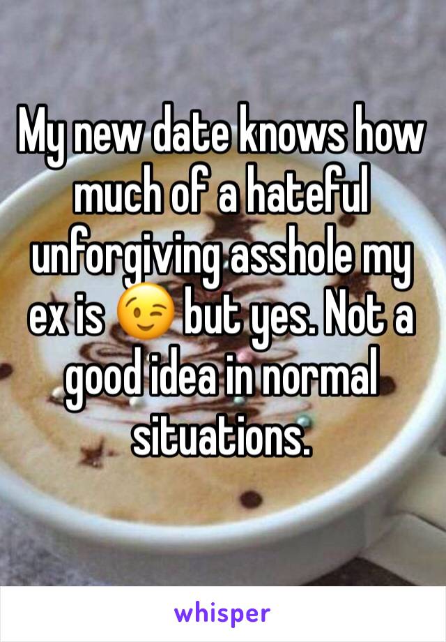 My new date knows how much of a hateful unforgiving asshole my ex is 😉 but yes. Not a good idea in normal situations.