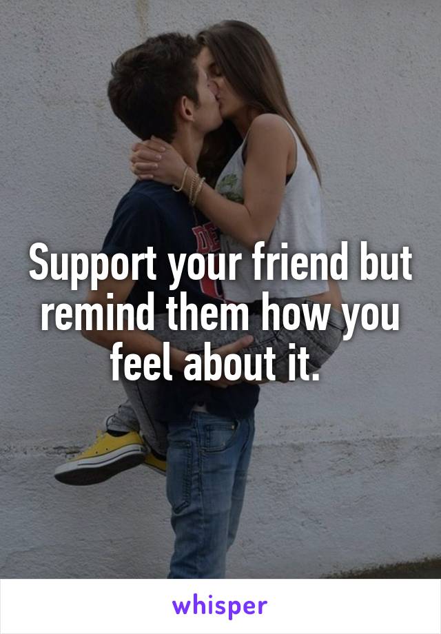 Support your friend but remind them how you feel about it. 