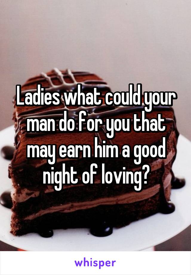 Ladies what could your man do for you that may earn him a good night of loving?