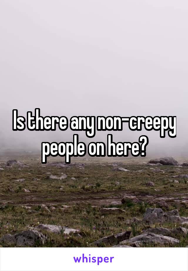 Is there any non-creepy people on here?