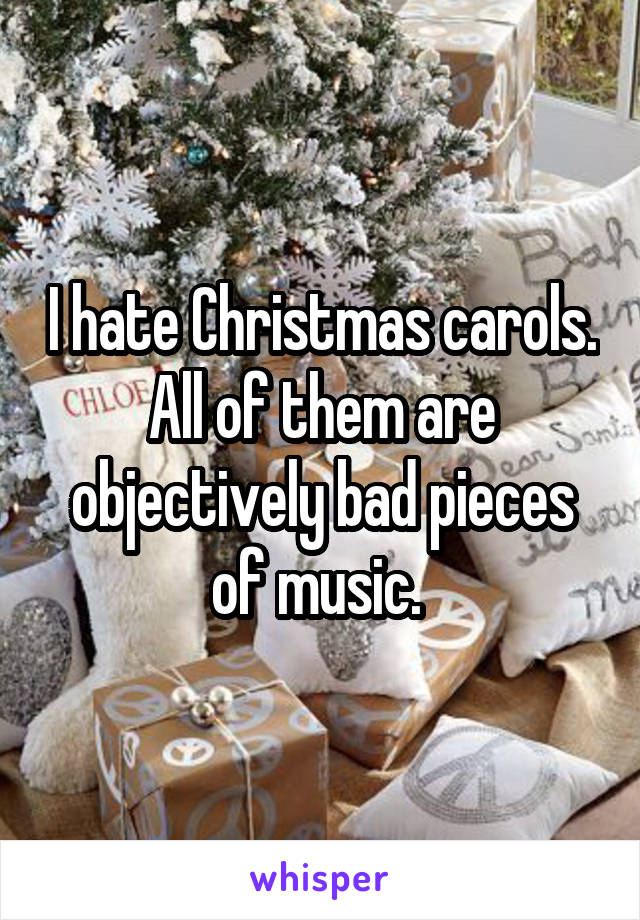 I hate Christmas carols. All of them are objectively bad pieces of music. 