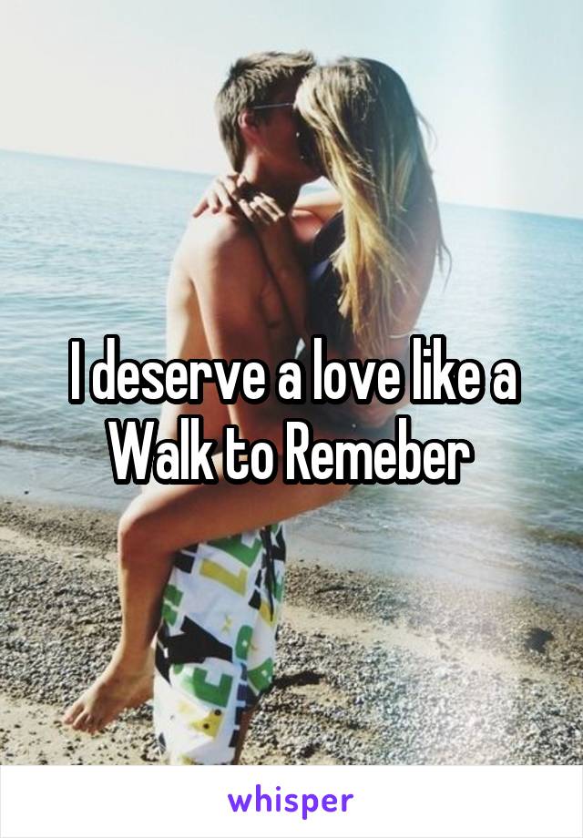 I deserve a love like a Walk to Remeber 