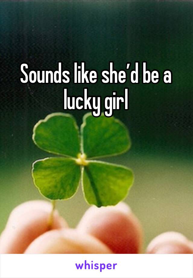 Sounds like she’d be a lucky girl