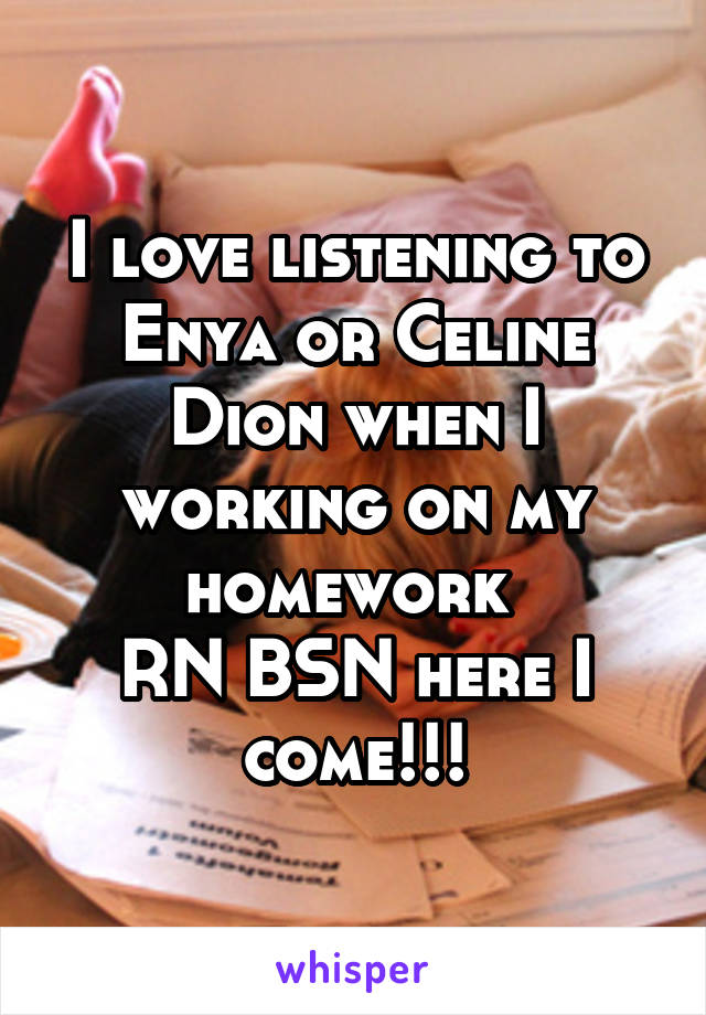 I love listening to Enya or Celine Dion when I working on my homework 
RN BSN here I come!!!