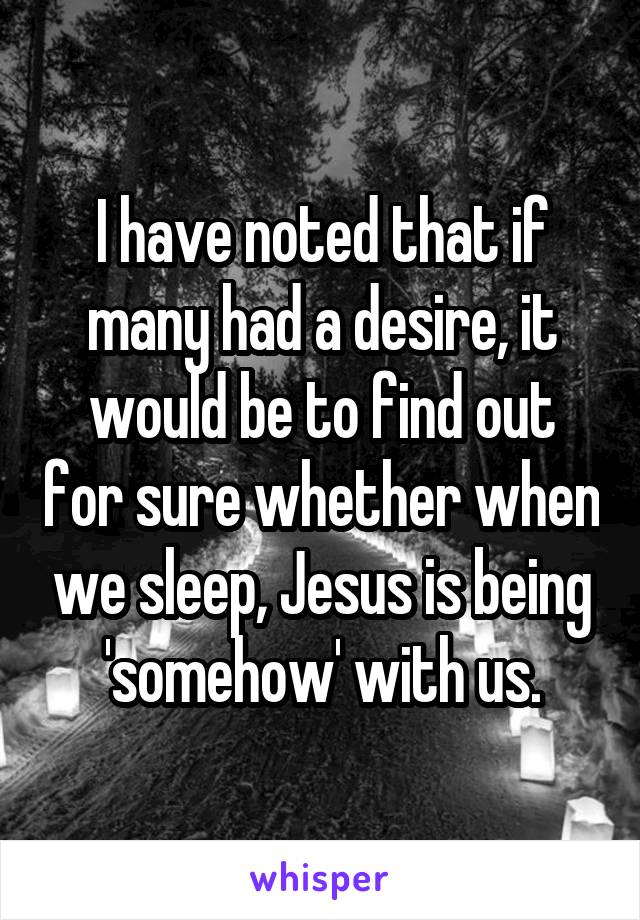 I have noted that if many had a desire, it would be to find out for sure whether when we sleep, Jesus is being 'somehow' with us.