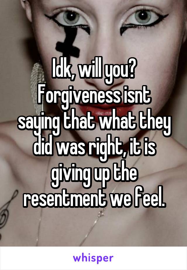 Idk, will you?
Forgiveness isnt saying that what they did was right, it is giving up the resentment we feel.