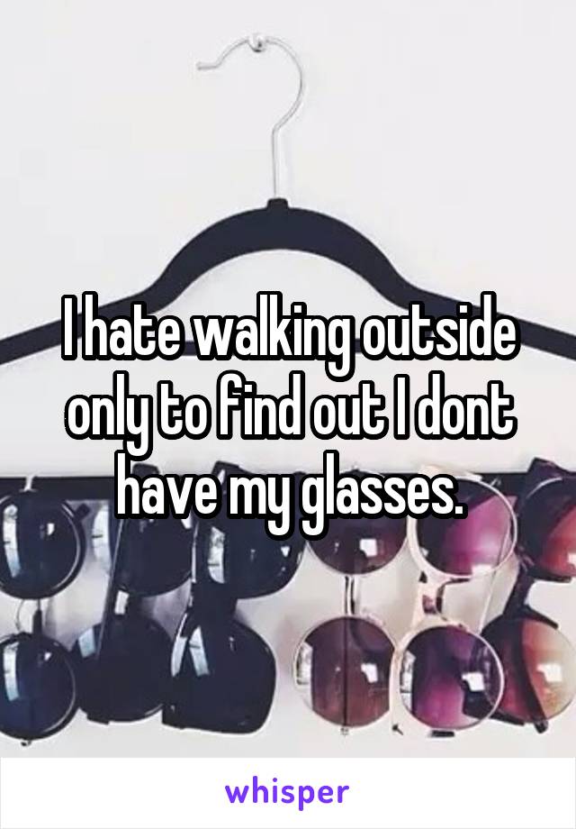 I hate walking outside only to find out I dont have my glasses.