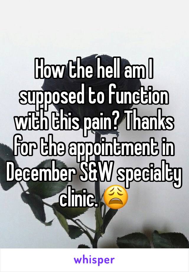 How the hell am I supposed to function with this pain? Thanks for the appointment in December S&W specialty clinic. 😩