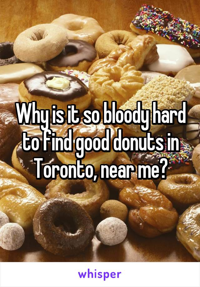 Why is it so bloody hard to find good donuts in Toronto, near me?