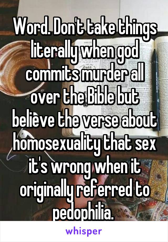 Word. Don't take things literally when god commits murder all over the Bible but believe the verse about homosexuality that sex it's wrong when it originally referred to pedophilia. 