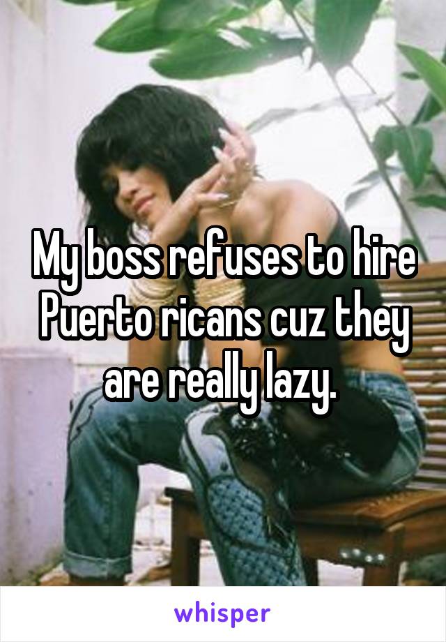 My boss refuses to hire Puerto ricans cuz they are really lazy. 