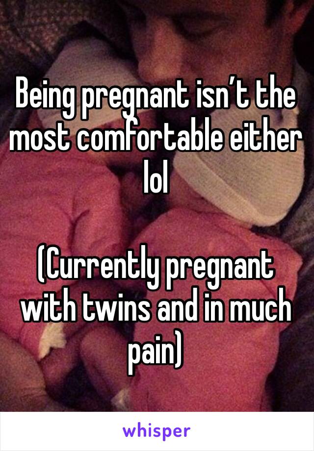 Being pregnant isn’t the most comfortable either  lol

(Currently pregnant with twins and in much pain) 