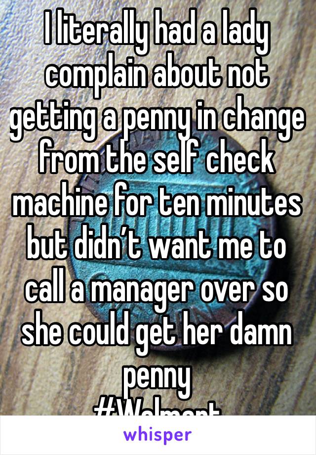 I literally had a lady complain about not getting a penny in change from the self check machine for ten minutes but didn’t want me to call a manager over so she could get her damn penny 
#Walmart