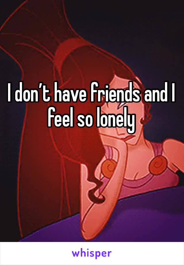 I don’t have friends and I feel so lonely