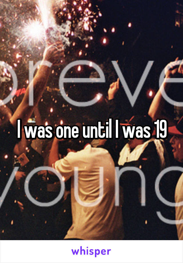 I was one until I was 19