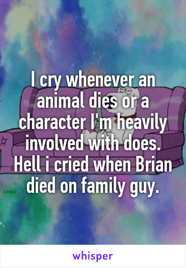I cry whenever an animal dies or a character I'm heavily involved with does. Hell i cried when Brian died on family guy.