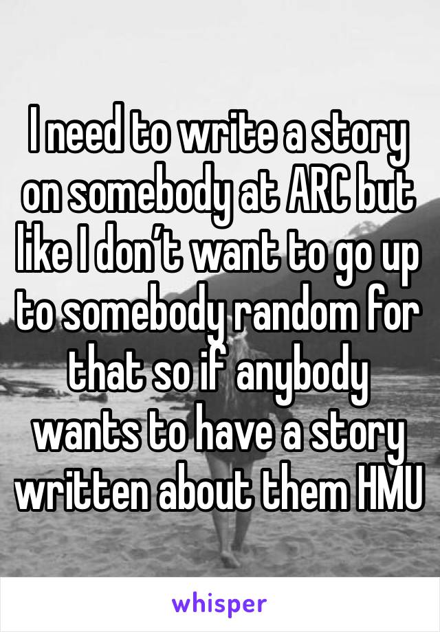 I need to write a story on somebody at ARC but like I don’t want to go up to somebody random for that so if anybody wants to have a story written about them HMU 