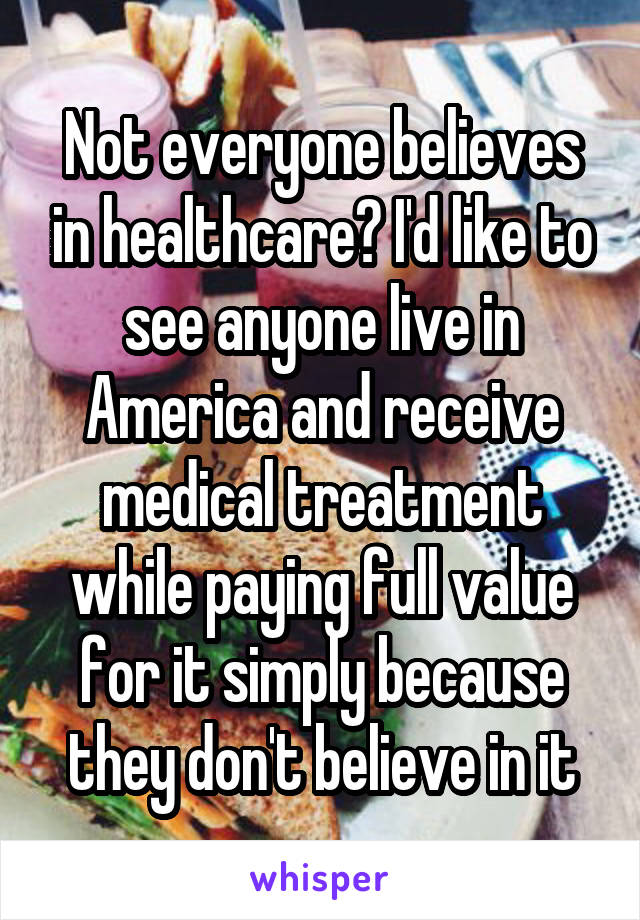 Not everyone believes in healthcare? I'd like to see anyone live in America and receive medical treatment while paying full value for it simply because they don't believe in it