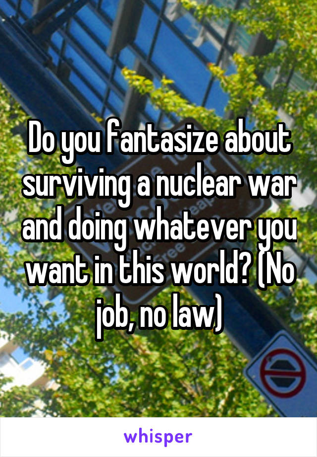 Do you fantasize about surviving a nuclear war and doing whatever you want in this world? (No job, no law)