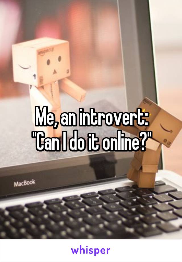 Me, an introvert:
"Can I do it online?"