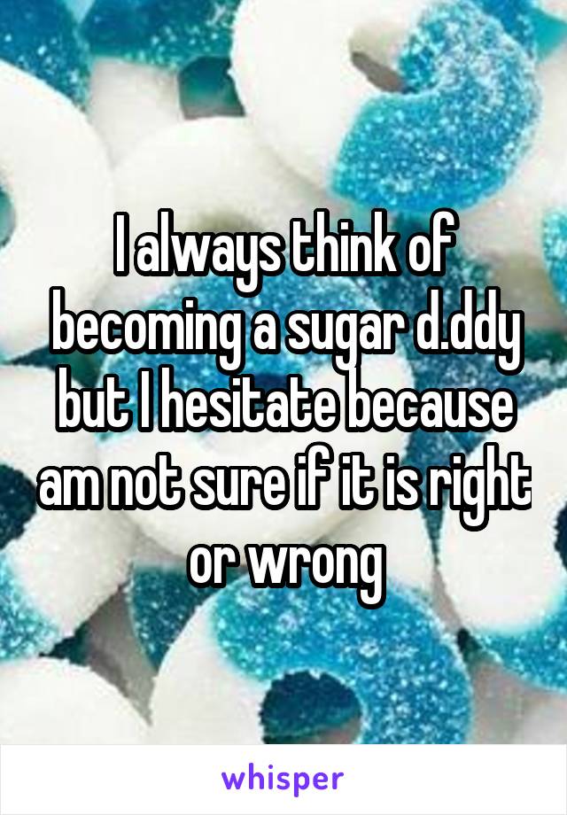 I always think of becoming a sugar d.ddy but I hesitate because am not sure if it is right or wrong