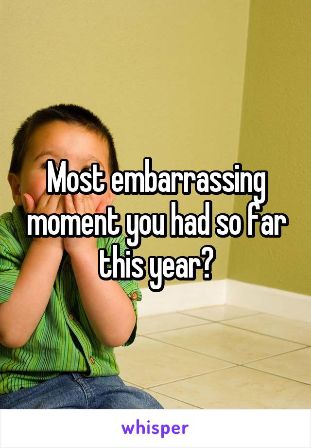 Most embarrassing moment you had so far this year?